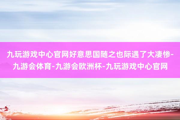 九玩游戏中心官网好意思国随之也际遇了大凄惨-九游会体育-九游会欧洲杯-九玩游戏中心官网