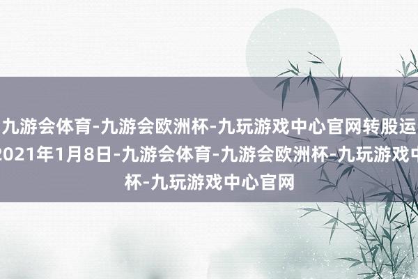 九游会体育-九游会欧洲杯-九玩游戏中心官网转股运行日为2021年1月8日-九游会体育-九游会欧洲杯-九玩游戏中心官网