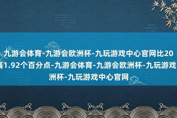 九游会体育-九游会欧洲杯-九玩游戏中心官网比2022年提高1.92个百分点-九游会体育-九游会欧洲杯-九玩游戏中心官网