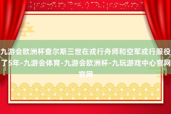 九游会欧洲杯查尔斯三世在戎行舟师和空军戎行服役了5年-九游会体育-九游会欧洲杯-九玩游戏中心官网