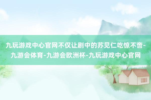 九玩游戏中心官网不仅让剧中的苏见仁吃惊不啻-九游会体育-九游会欧洲杯-九玩游戏中心官网