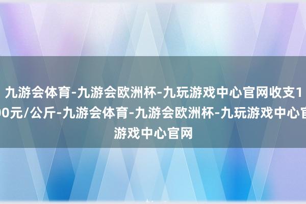 九游会体育-九游会欧洲杯-九玩游戏中心官网收支11.00元/公斤-九游会体育-九游会欧洲杯-九玩游戏中心官网