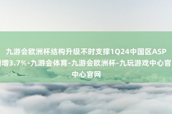 九游会欧洲杯结构升级不时支撑1Q24中国区ASP同增3.7%-九游会体育-九游会欧洲杯-九玩游戏中心官网