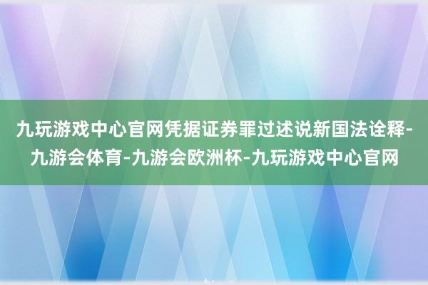 九玩游戏中心官网凭据证券罪过述说新国法诠释-九游会体育-九游会欧洲杯-九玩游戏中心官网