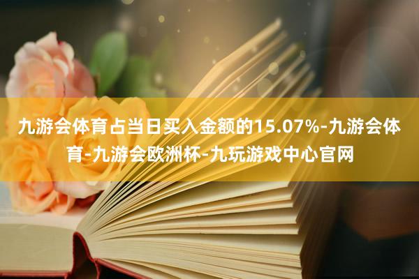 九游会体育占当日买入金额的15.07%-九游会体育-九游会欧洲杯-九玩游戏中心官网