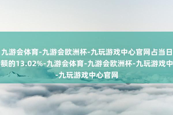 九游会体育-九游会欧洲杯-九玩游戏中心官网占当日买入金额的13.02%-九游会体育-九游会欧洲杯-九玩游戏中心官网