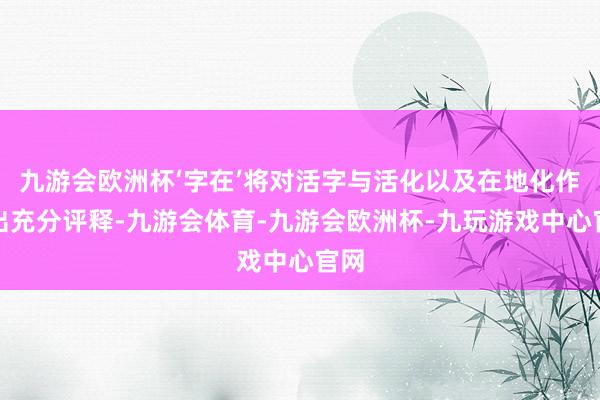 九游会欧洲杯‘字在’将对活字与活化以及在地化作念出充分评释-九游会体育-九游会欧洲杯-九玩游戏中心官网