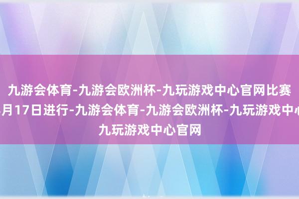 九游会体育-九游会欧洲杯-九玩游戏中心官网比赛将于8月17日进行-九游会体育-九游会欧洲杯-九玩游戏中心官网