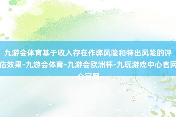 九游会体育基于收入存在作弊风险和特出风险的评估效果-九游会体育-九游会欧洲杯-九玩游戏中心官网