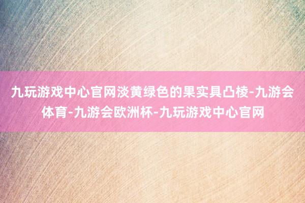 九玩游戏中心官网淡黄绿色的果实具凸棱-九游会体育-九游会欧洲杯-九玩游戏中心官网