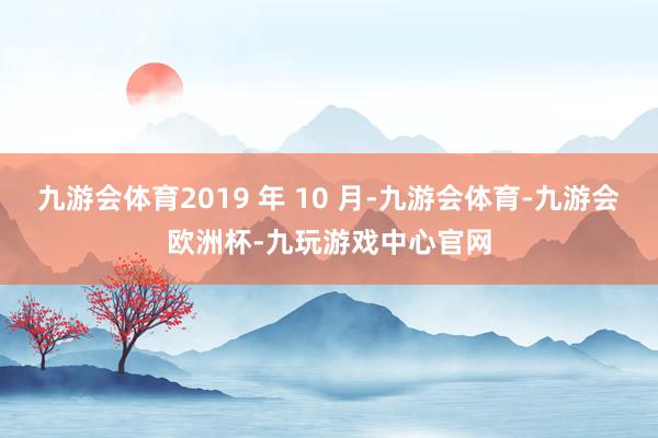 九游会体育2019 年 10 月-九游会体育-九游会欧洲杯-九玩游戏中心官网