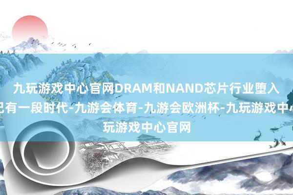 九玩游戏中心官网DRAM和NAND芯片行业堕入漂泊已有一段时代-九游会体育-九游会欧洲杯-九玩游戏中心官网