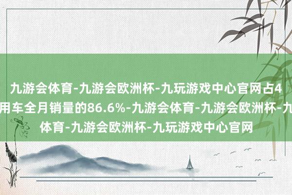 九游会体育-九游会欧洲杯-九玩游戏中心官网占4月总体新动力乘用车全月销量的86.6%-九游会体育-九游会欧洲杯-九玩游戏中心官网