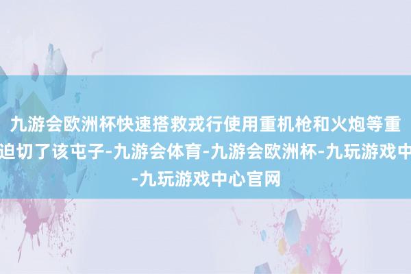 九游会欧洲杯快速搭救戎行使用重机枪和火炮等重型火器迫切了该屯子-九游会体育-九游会欧洲杯-九玩游戏中心官网