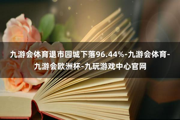 九游会体育退市园城下落96.44%-九游会体育-九游会欧洲杯-九玩游戏中心官网