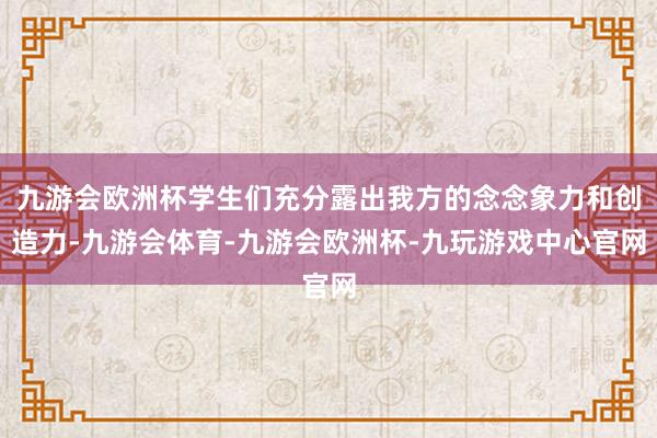 九游会欧洲杯学生们充分露出我方的念念象力和创造力-九游会体育-九游会欧洲杯-九玩游戏中心官网