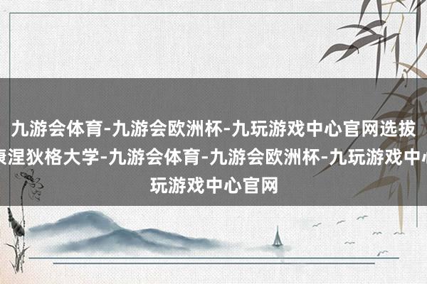 九游会体育-九游会欧洲杯-九玩游戏中心官网选拔留守康涅狄格大学-九游会体育-九游会欧洲杯-九玩游戏中心官网