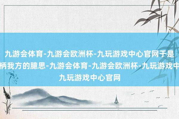 九游会体育-九游会欧洲杯-九玩游戏中心官网于是运行把柄我方的臆思-九游会体育-九游会欧洲杯-九玩游戏中心官网