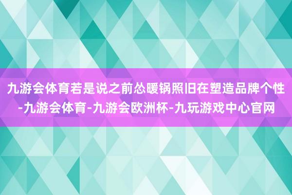 九游会体育若是说之前怂暖锅照旧在塑造品牌个性-九游会体育-九游会欧洲杯-九玩游戏中心官网