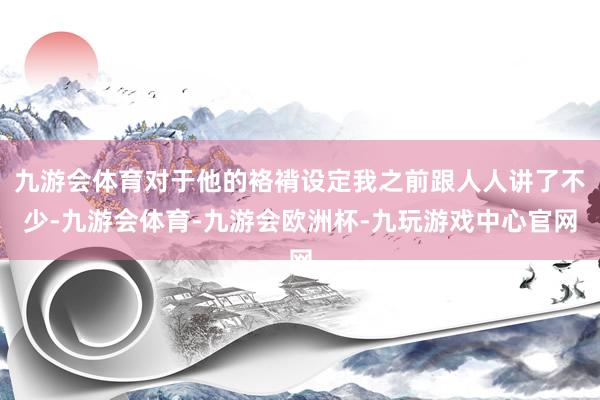 九游会体育对于他的袼褙设定我之前跟人人讲了不少-九游会体育-九游会欧洲杯-九玩游戏中心官网