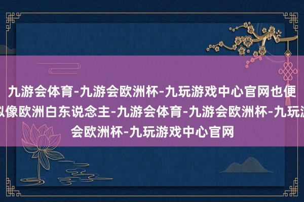 九游会体育-九游会欧洲杯-九玩游戏中心官网也便是说他们比拟像欧洲白东说念主-九游会体育-九游会欧洲杯-九玩游戏中心官网