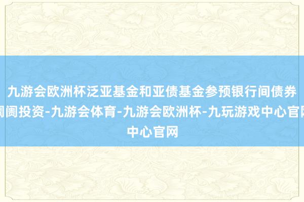 九游会欧洲杯泛亚基金和亚债基金参预银行间债券阛阓投资-九游会体育-九游会欧洲杯-九玩游戏中心官网