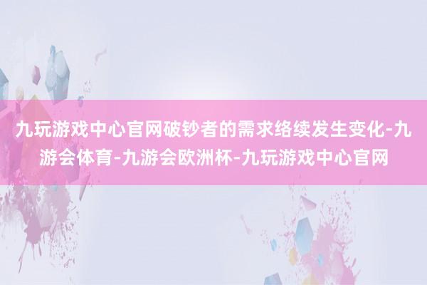 九玩游戏中心官网破钞者的需求络续发生变化-九游会体育-九游会欧洲杯-九玩游戏中心官网