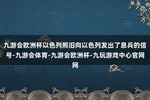 九游会欧洲杯以色列照旧向以色列发出了息兵的信号-九游会体育-九游会欧洲杯-九玩游戏中心官网