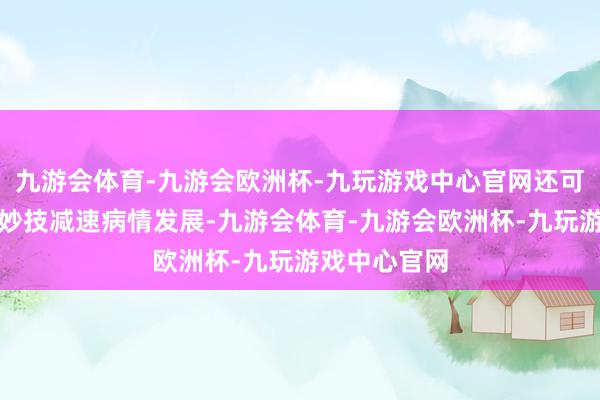 九游会体育-九游会欧洲杯-九玩游戏中心官网还可通过非手术妙技减速病情发展-九游会体育-九游会欧洲杯-九玩游戏中心官网