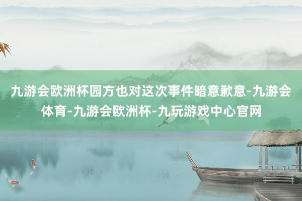 九游会欧洲杯园方也对这次事件暗意歉意-九游会体育-九游会欧洲杯-九玩游戏中心官网