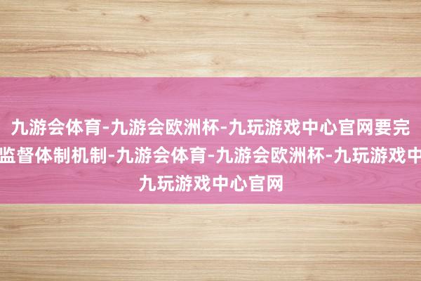 九游会体育-九游会欧洲杯-九玩游戏中心官网要完善解决监督体制机制-九游会体育-九游会欧洲杯-九玩游戏中心官网