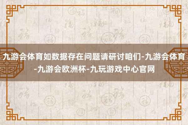 九游会体育如数据存在问题请研讨咱们-九游会体育-九游会欧洲杯-九玩游戏中心官网