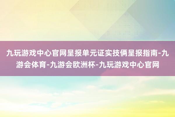 九玩游戏中心官网呈报单元证实技俩呈报指南-九游会体育-九游会欧洲杯-九玩游戏中心官网