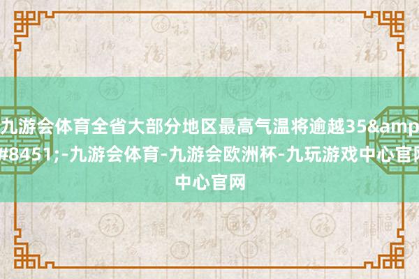 九游会体育全省大部分地区最高气温将逾越35&#8451;-九游会体育-九游会欧洲杯-九玩游戏中心官网