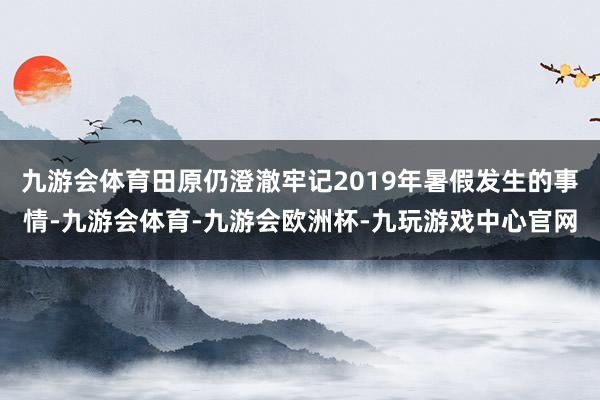 九游会体育田原仍澄澈牢记2019年暑假发生的事情-九游会体育-九游会欧洲杯-九玩游戏中心官网