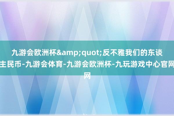 九游会欧洲杯&quot;反不雅我们的东谈主民币-九游会体育-九游会欧洲杯-九玩游戏中心官网