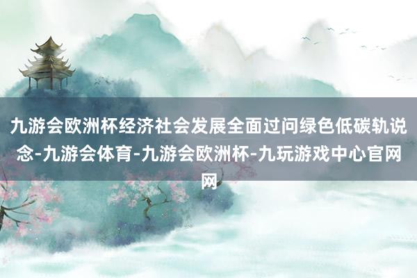 九游会欧洲杯经济社会发展全面过问绿色低碳轨说念-九游会体育-九游会欧洲杯-九玩游戏中心官网