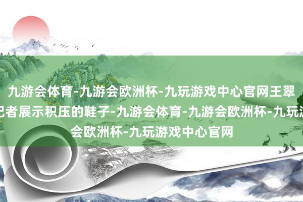 九游会体育-九游会欧洲杯-九玩游戏中心官网王翠向海报新闻记者展示积压的鞋子-九游会体育-九游会欧洲杯-九玩游戏中心官网