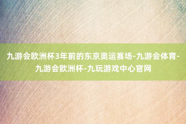 九游会欧洲杯3年前的东京奥运赛场-九游会体育-九游会欧洲杯-九玩游戏中心官网