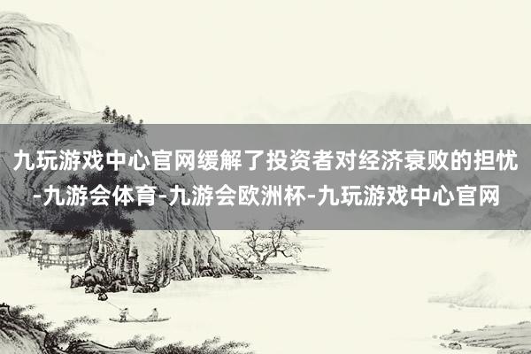 九玩游戏中心官网缓解了投资者对经济衰败的担忧-九游会体育-九游会欧洲杯-九玩游戏中心官网