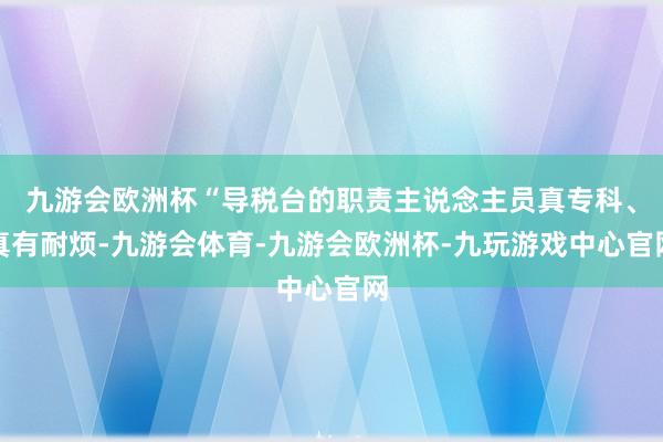 九游会欧洲杯“导税台的职责主说念主员真专科、真有耐烦-九游会体育-九游会欧洲杯-九玩游戏中心官网