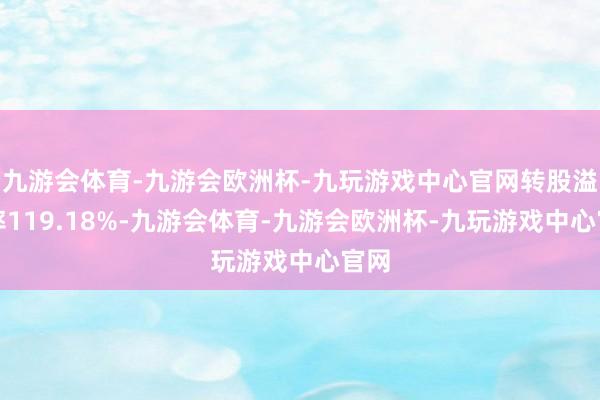 九游会体育-九游会欧洲杯-九玩游戏中心官网转股溢价率119.18%-九游会体育-九游会欧洲杯-九玩游戏中心官网