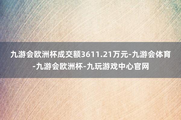 九游会欧洲杯成交额3611.21万元-九游会体育-九游会欧洲杯-九玩游戏中心官网