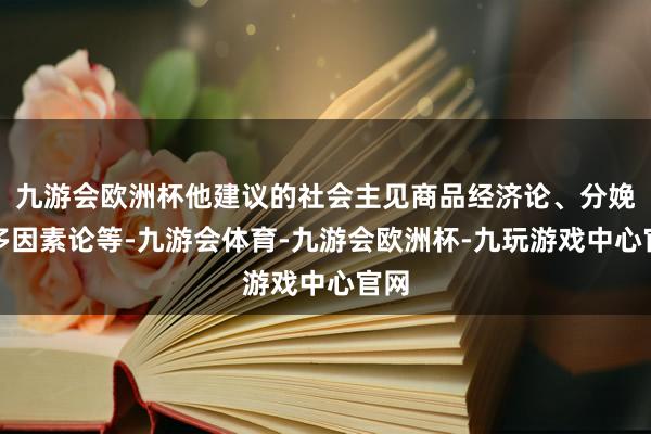 九游会欧洲杯他建议的社会主见商品经济论、分娩力多因素论等-九游会体育-九游会欧洲杯-九玩游戏中心官网