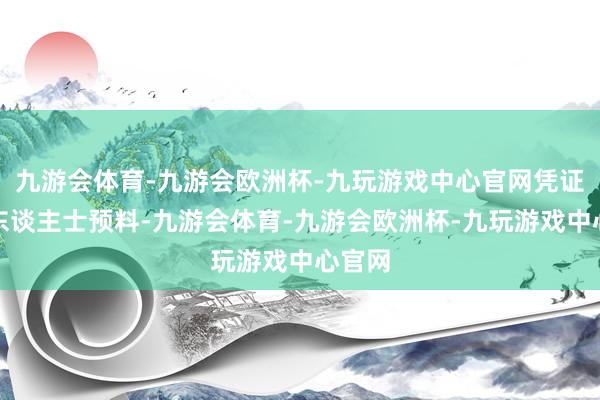 九游会体育-九游会欧洲杯-九玩游戏中心官网凭证业内东谈主士预料-九游会体育-九游会欧洲杯-九玩游戏中心官网