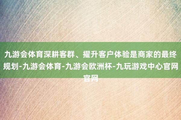 九游会体育深耕客群、擢升客户体验是商家的最终规划-九游会体育-九游会欧洲杯-九玩游戏中心官网