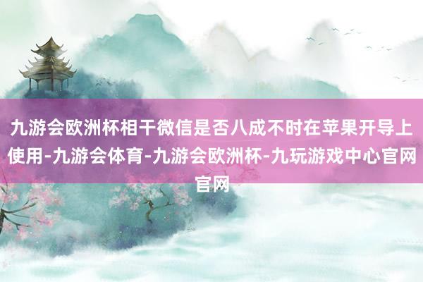 九游会欧洲杯相干微信是否八成不时在苹果开导上使用-九游会体育-九游会欧洲杯-九玩游戏中心官网