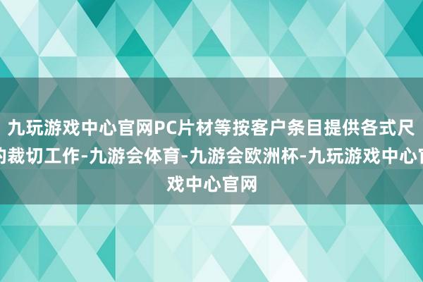 九玩游戏中心官网PC片材等按客户条目提供各式尺寸的裁切工作-九游会体育-九游会欧洲杯-九玩游戏中心官网