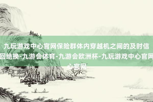 九玩游戏中心官网保险群体内穿越机之间的及时信回绝换-九游会体育-九游会欧洲杯-九玩游戏中心官网