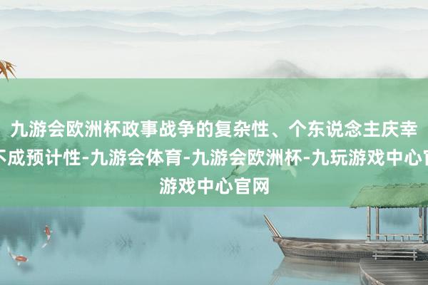 九游会欧洲杯政事战争的复杂性、个东说念主庆幸的不成预计性-九游会体育-九游会欧洲杯-九玩游戏中心官网